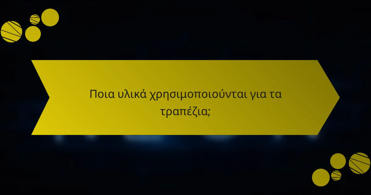 Ποια υλικά χρησιμοποιούνται για τα τραπέζια;