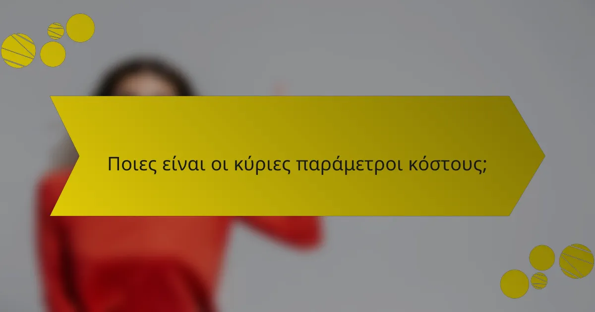 Ποιες είναι οι κύριες παράμετροι κόστους;