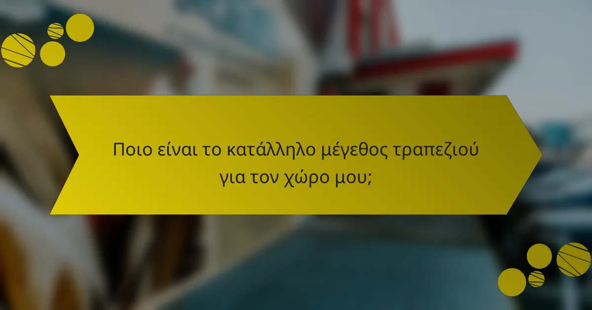 Ποιο είναι το κατάλληλο μέγεθος τραπεζιού για τον χώρο μου;